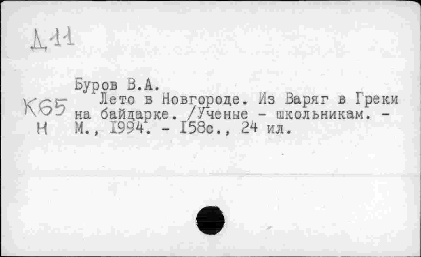 ﻿1-li
K65 н
Буров В.A.
Лето в Новгороде. Из Варяг в Греки на байдарке. /Ученые - школьникам. -М., 1994. - 158с., 24 ил.